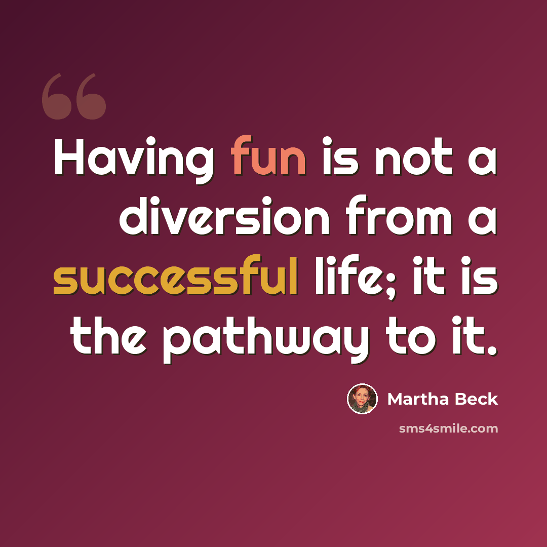 “Having fun is not a diversion from a successful life; it is the pathway to it.” quote by Martha Beck