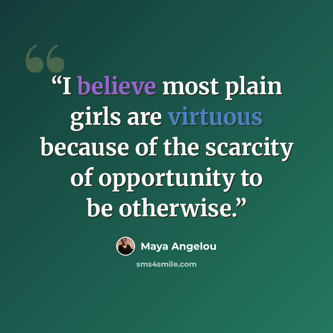 “I believe most plain girls are virtuous because of the scarcity of opportunity to be otherwise.” quote by Maya Angelou