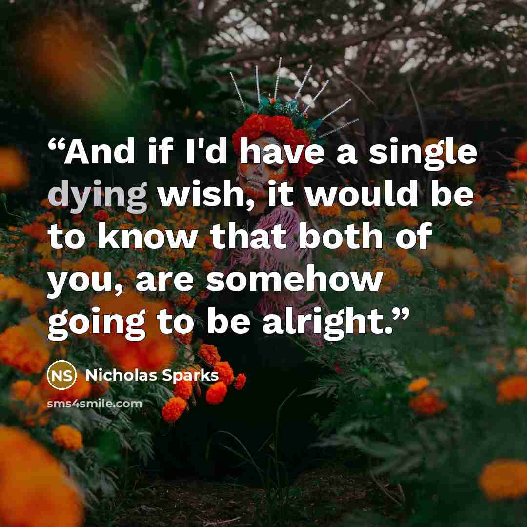 “And if I'd have a single dying wish, it would be to know that both of you, are somehow going to be alright.” quote by Nicholas Sparks