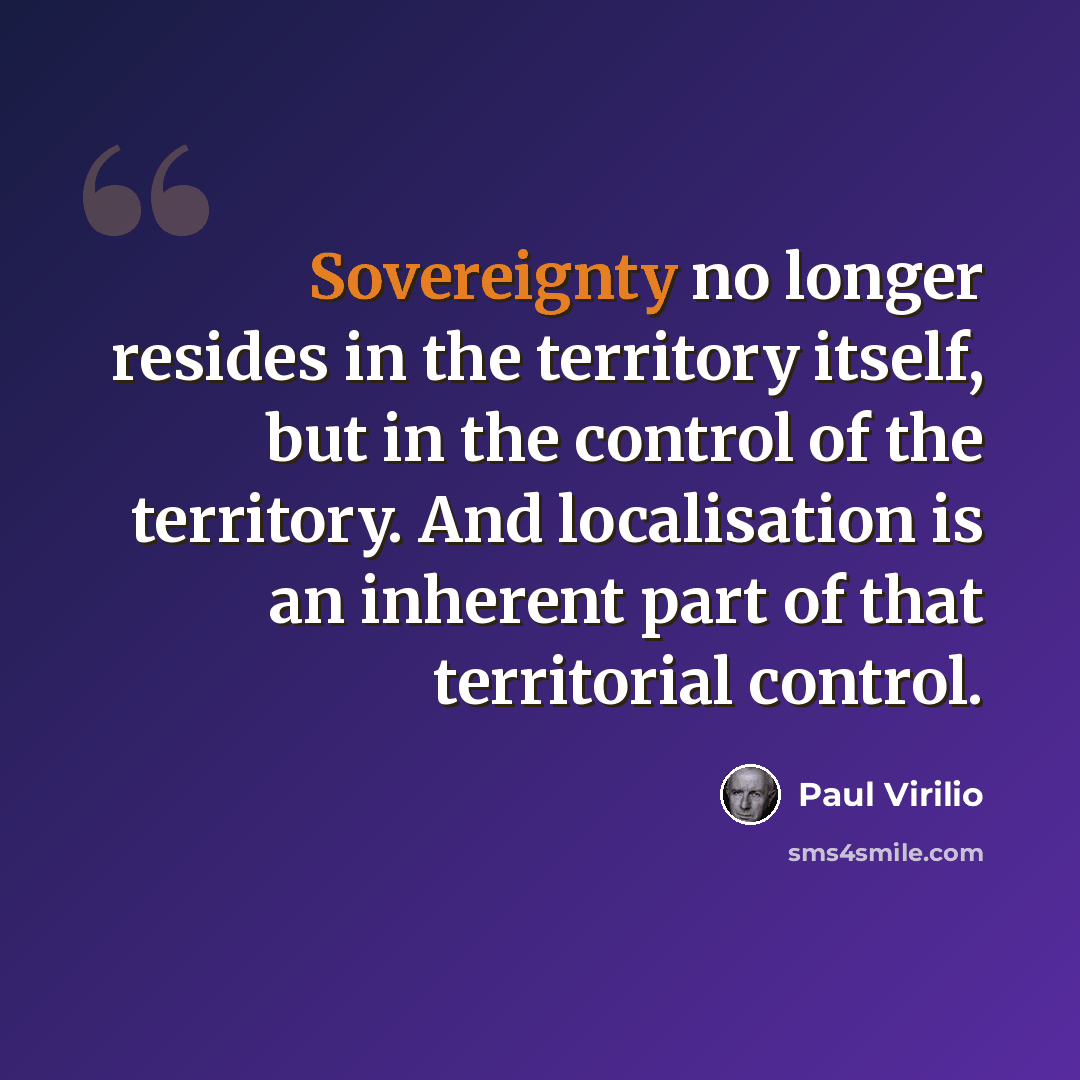 “Sovereignty no longer resides in the territory itself, but in the control of the territory. And localisation is an inherent part of that territorial control.” quote by Paul Virilio