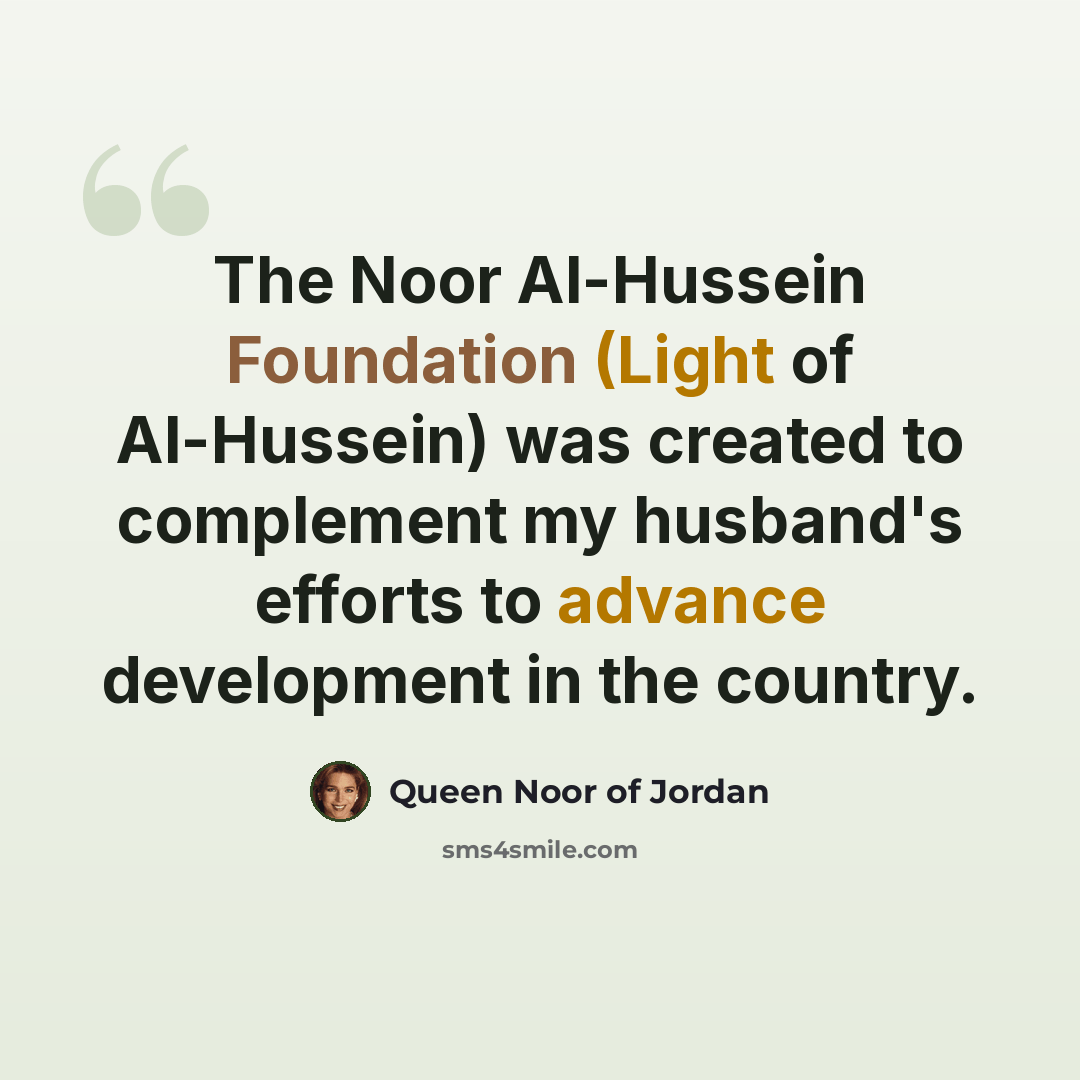 “The Noor Al-Hussein Foundation (Light of Al-Hussein) was created to complement my husband's efforts to advance development in the country.” quote by Queen Noor of Jordan