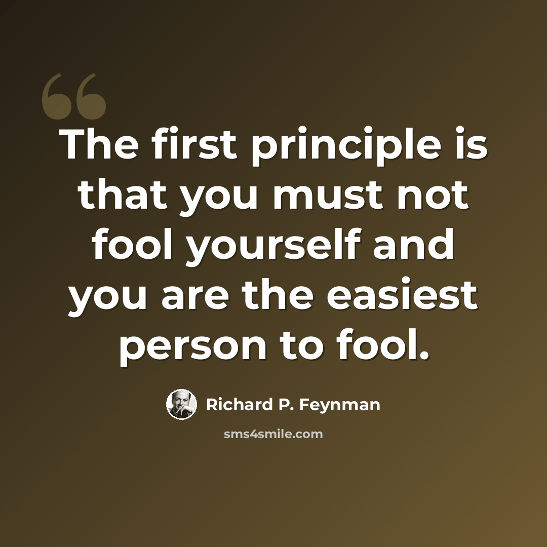 “The first principle is that you must not fool yourself and you are the easiest person to fool.” quote by Richard P. Feynman