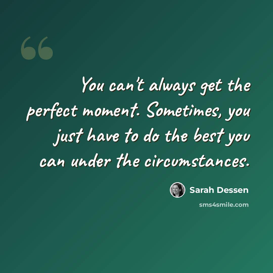 “You can't always get the perfect moment. Sometimes, you just have to do the best you can under the circumstances.” quote by Sarah Dessen
