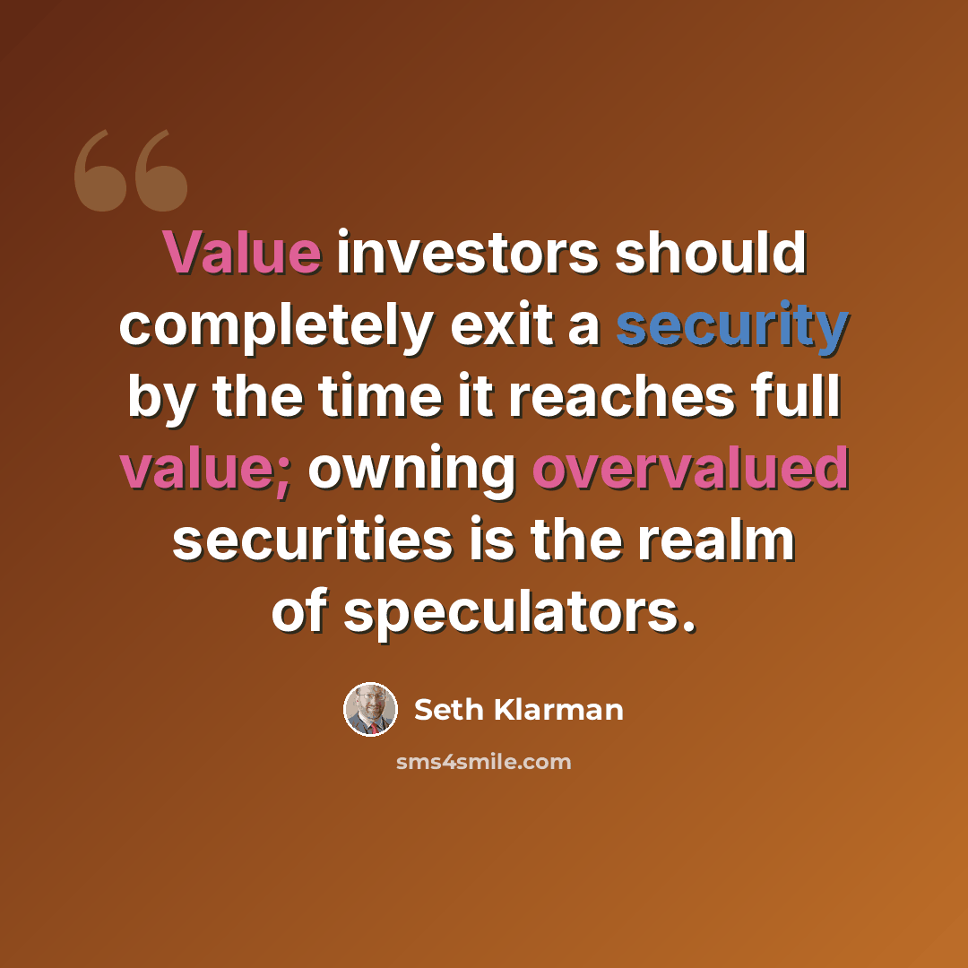 “Value investors should completely exit a security by the time it reaches full value; owning overvalued securities is the realm of speculators.” quote by Seth Klarman