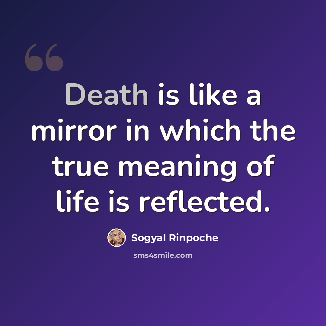 “Death is like a mirror in which the true meaning of life is reflected.” quote by Sogyal Rinpoche