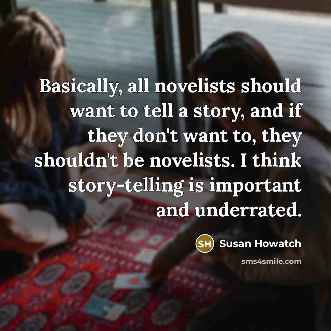 “Basically, all novelists should want to tell a story, and if they don't want to, they shouldn't be novelists. I think story-telling is important and underrated.” quote by Susan Howatch