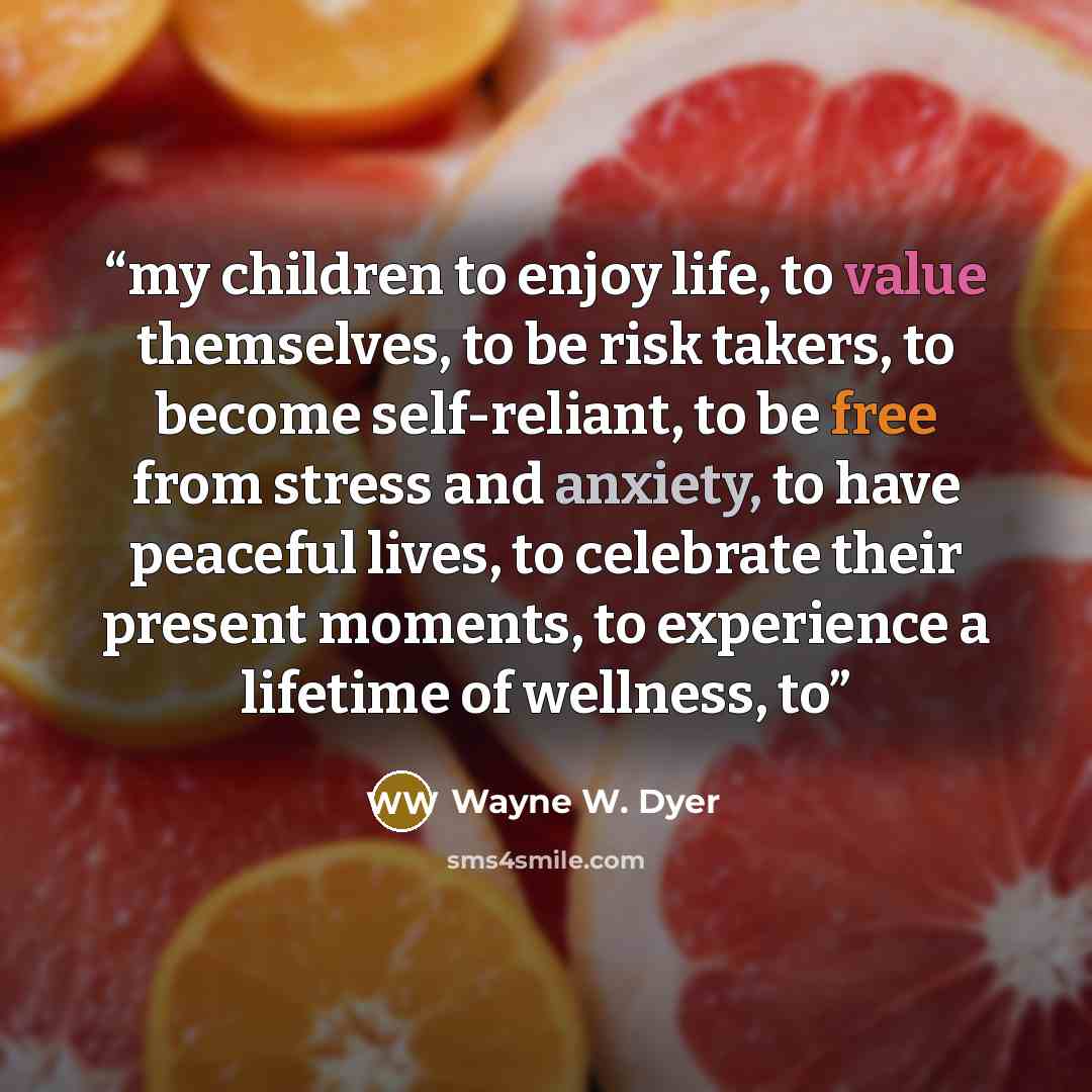 “my children to enjoy life, to value themselves, to be risk takers, to become self-reliant, to be free from stress and anxiety, to have peaceful lives, to celebrate their present moments, to experience a lifetime of wellness, to” quote by Wayne W. Dyer