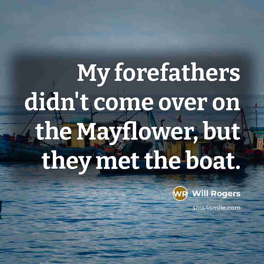 “My forefathers didn't come over on the Mayflower, but they met the boat.” quote by Will Rogers