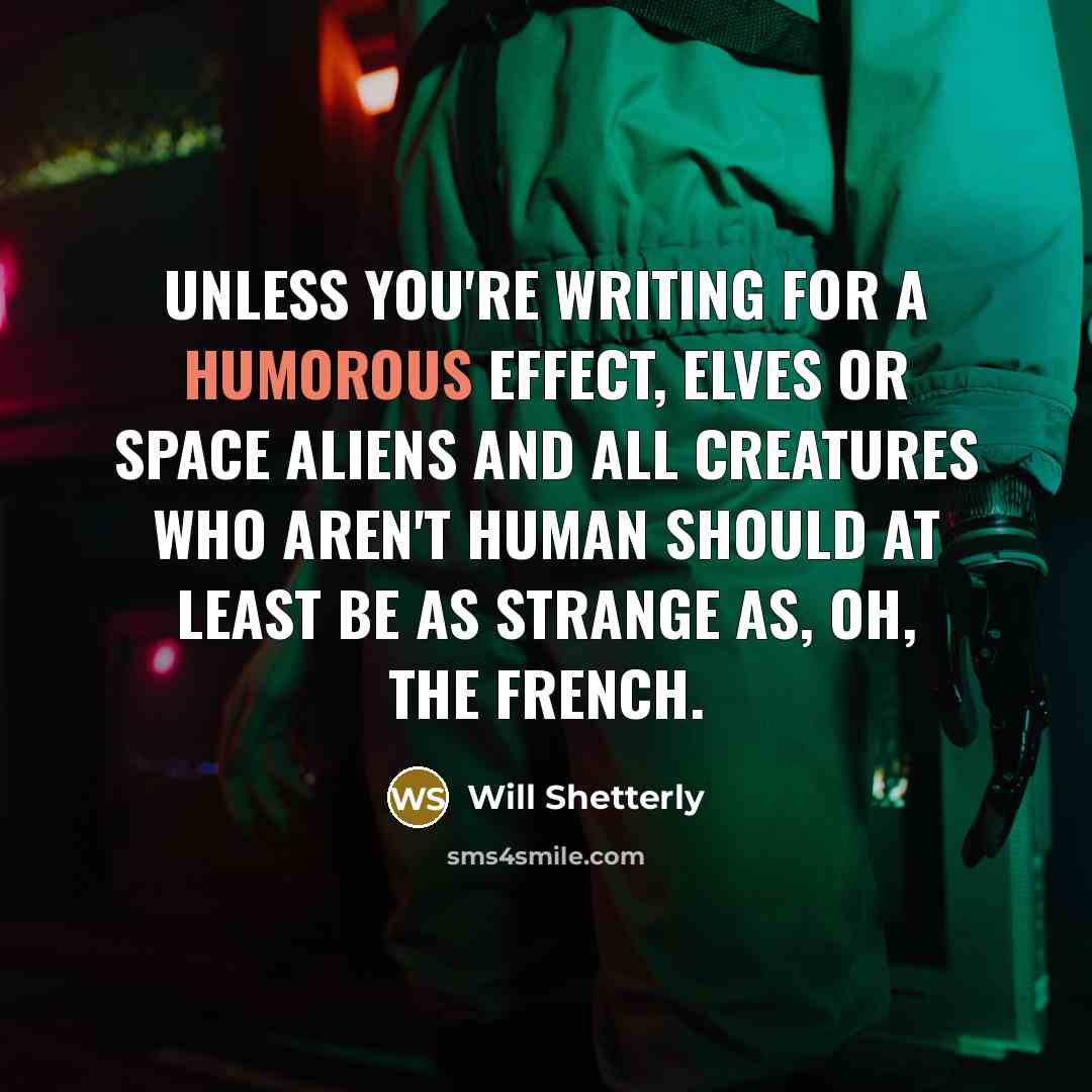 “Unless you're writing for a humorous effect, elves or space aliens and all creatures who aren't human should at least be as strange as, oh, the French.” quote by Will Shetterly