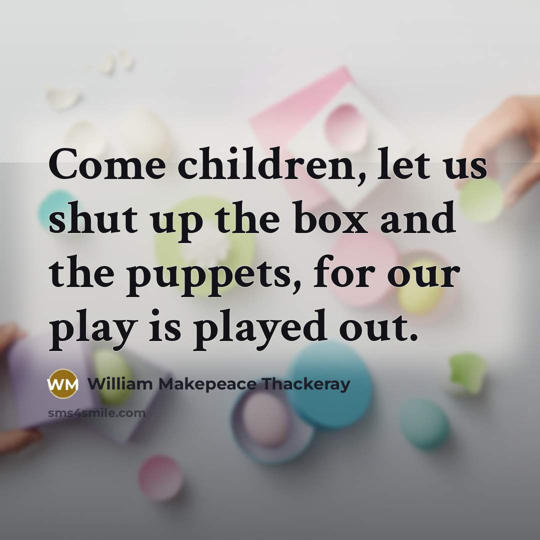 “Come children, let us shut up the box and the puppets, for our play is played out.” quote by William Makepeace Thackeray