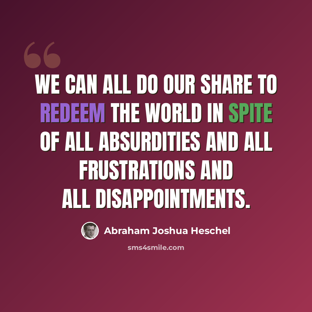 “We can all do our share to redeem the world in spite of all absurdities and all frustrations and all disappointments.” quote by Abraham Joshua Heschel