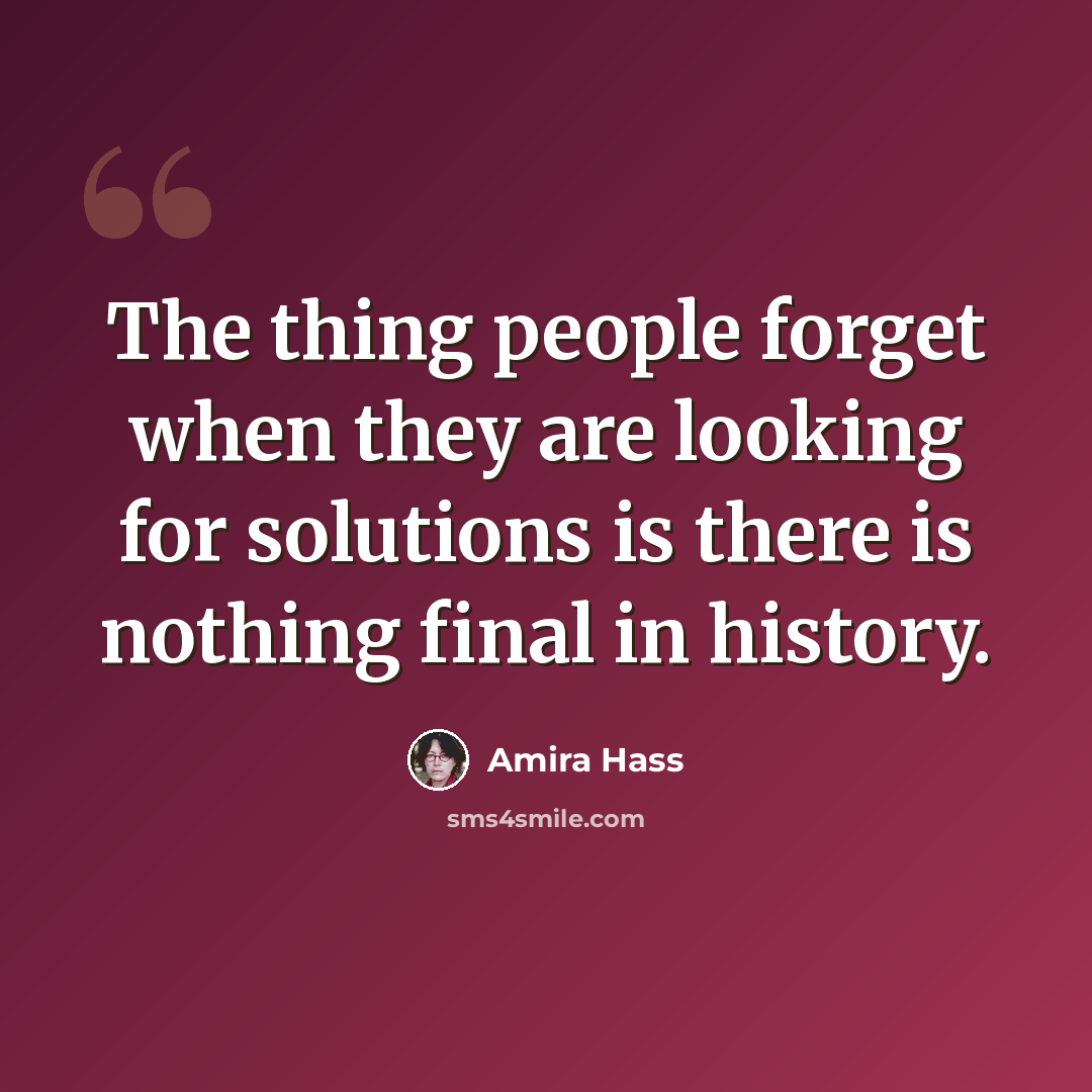 “The thing people forget when they are looking for solutions is there is nothing final in history.” quote by Amira Hass