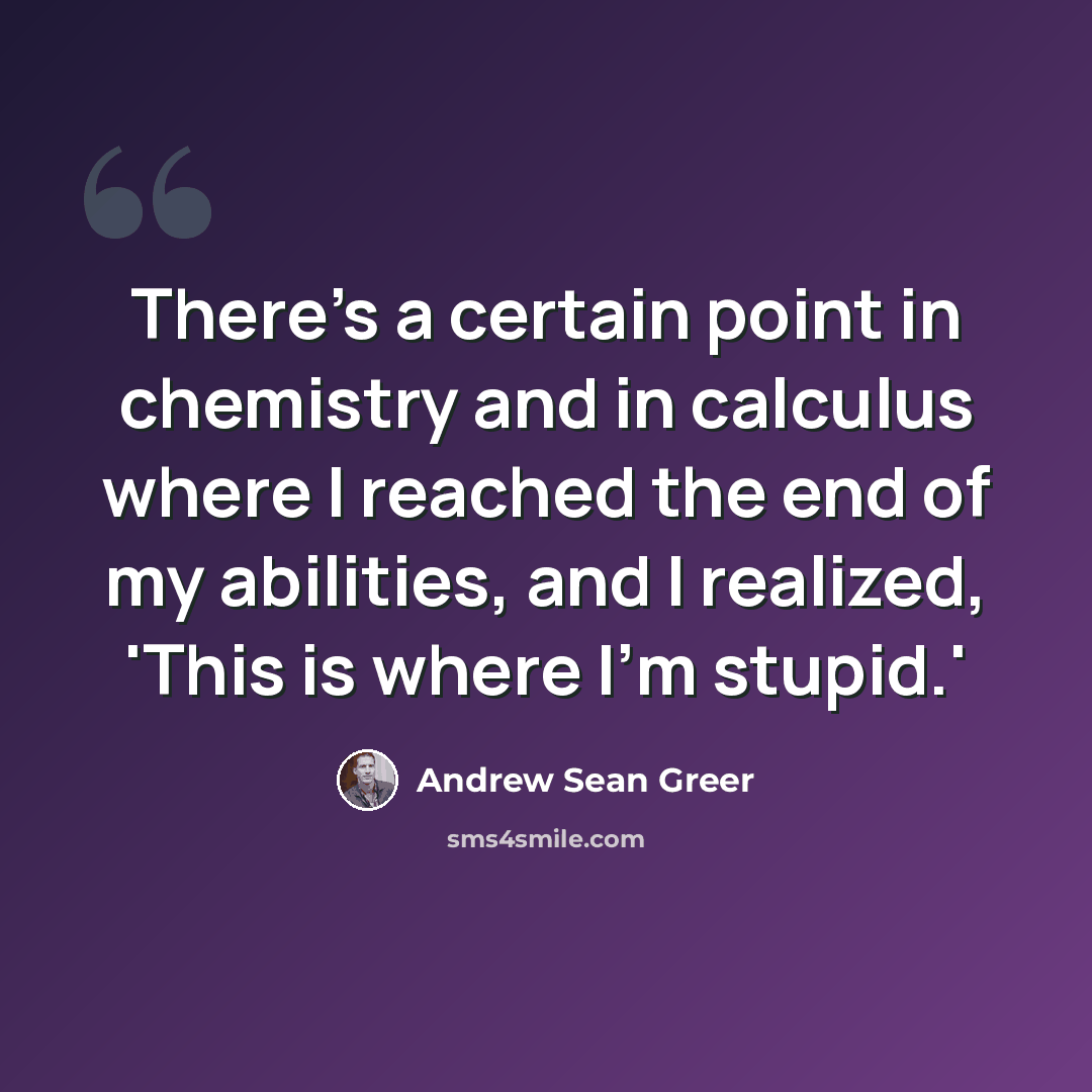 “There's a certain point in chemistry and in calculus where I reached the end of my abilities, and I realized, 'This is where I'm stupid.'” quote by Andrew Sean Greer