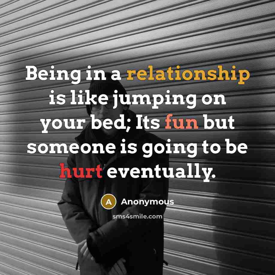 “Being in a relationship is like jumping on your bed; Its fun but someone is going to be hurt eventually.” quote by Anonymous