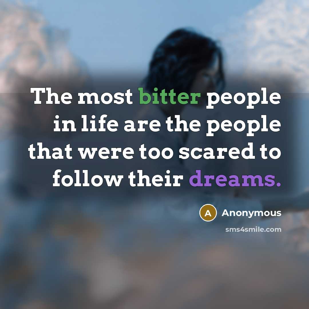 “The most bitter people in life are the people that were too scared to follow their dreams.” quote by Anonymous