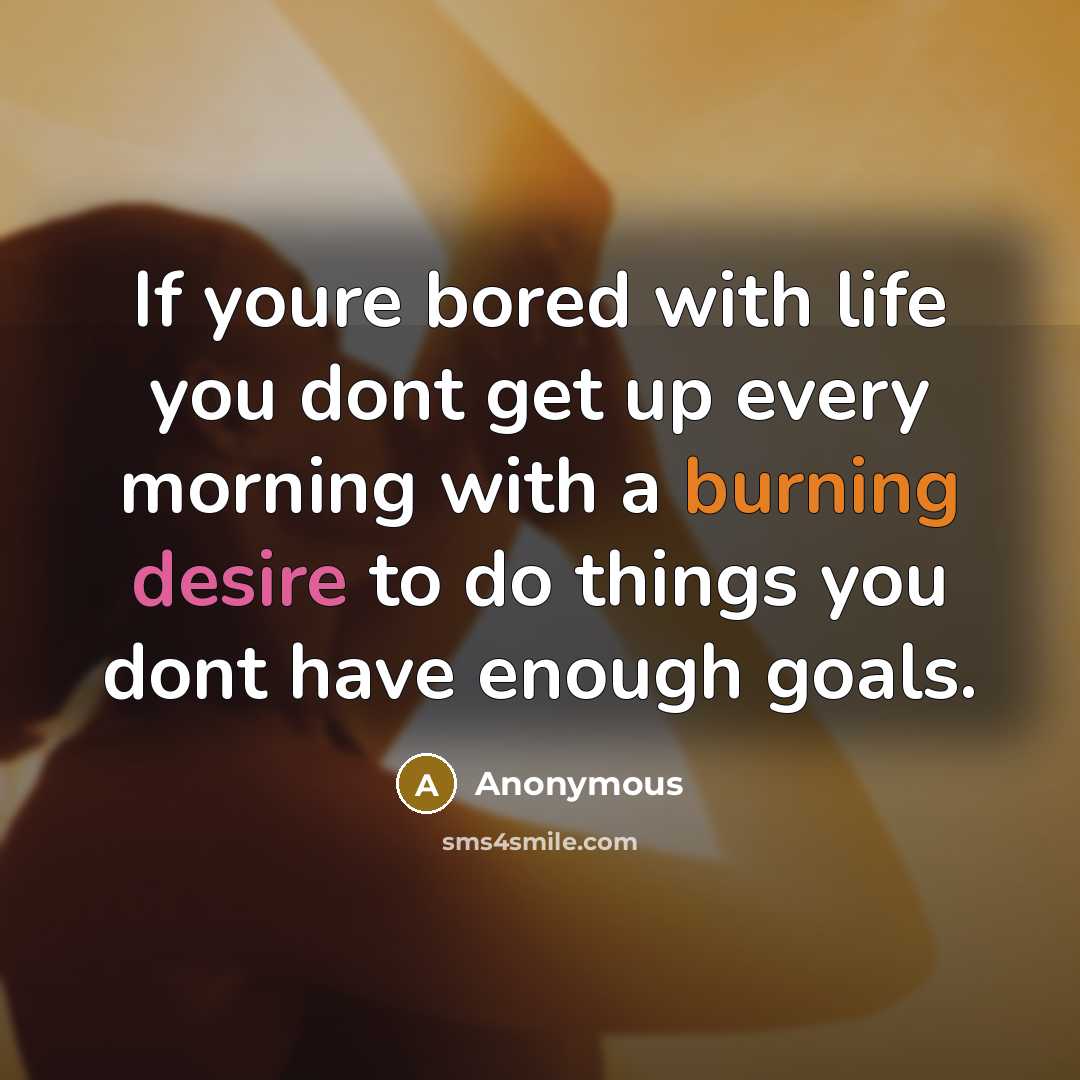 “If youre bored with life you dont get up every morning with a burning desire to do things you dont have enough goals.” quote by Anonymous