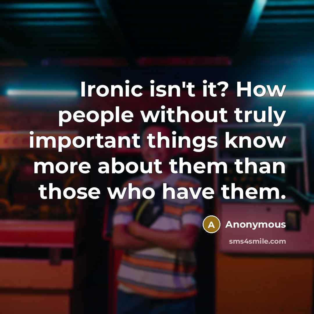 “Ironic isn't it? How people without truly important things know more about them than those who have them.” quote by Anonymous