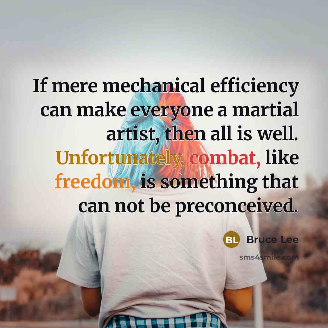 “If mere mechanical efficiency can make everyone a martial artist, then all is well. Unfortunately, combat, like freedom, is something that can not be preconceived.” quote by Bruce Lee