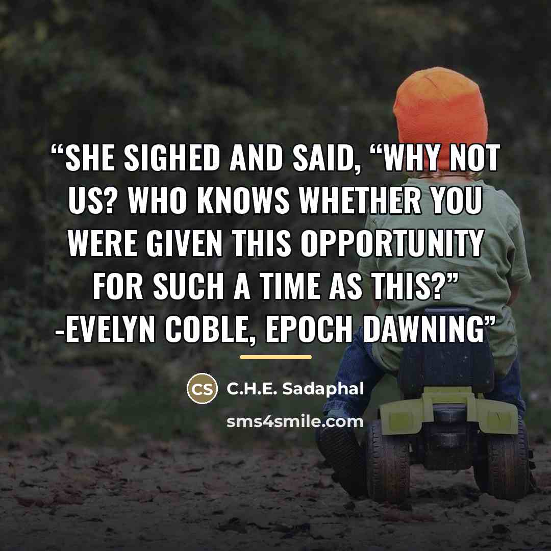 “She sighed and said, “Why not us? Who knows whether you were given this opportunity for such a time as this?” -Evelyn Coble, Epoch Dawning” quote by C.H.E. Sadaphal