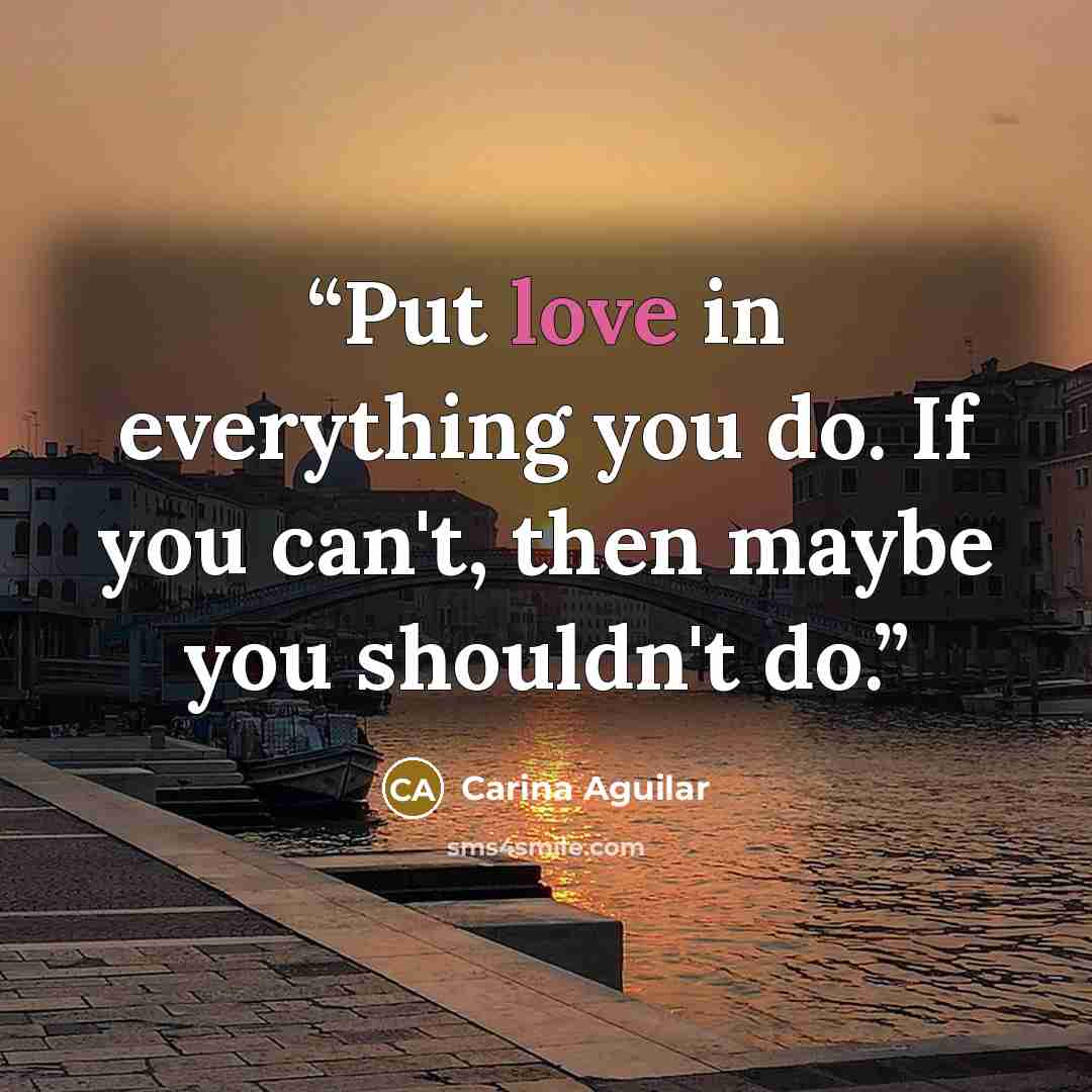 “Put love in everything you do. If you can't, then maybe you shouldn't do.” quote by Carina Aguilar