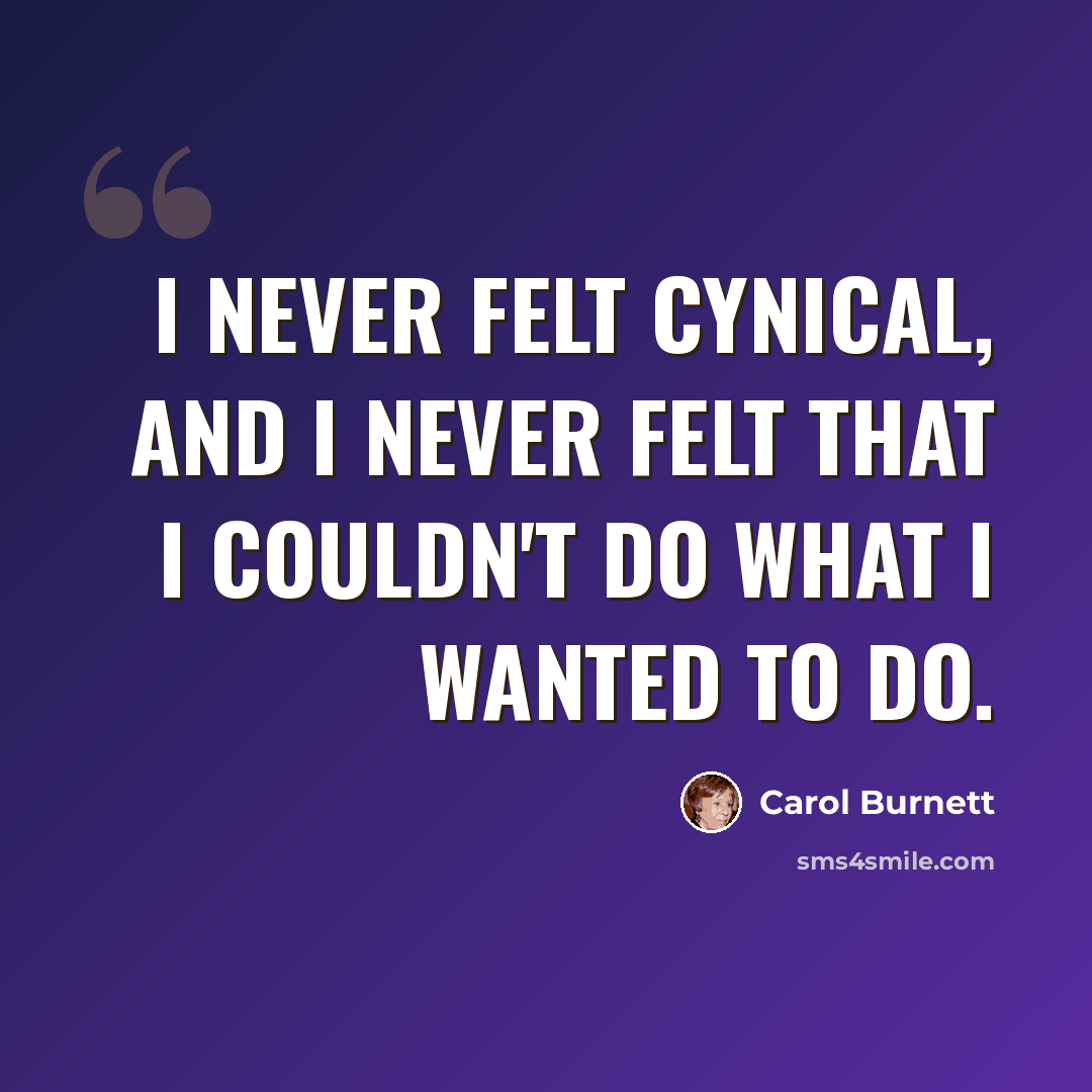 “I never felt cynical, and I never felt that I couldn't do what I wanted to do.” quote by Carol Burnett