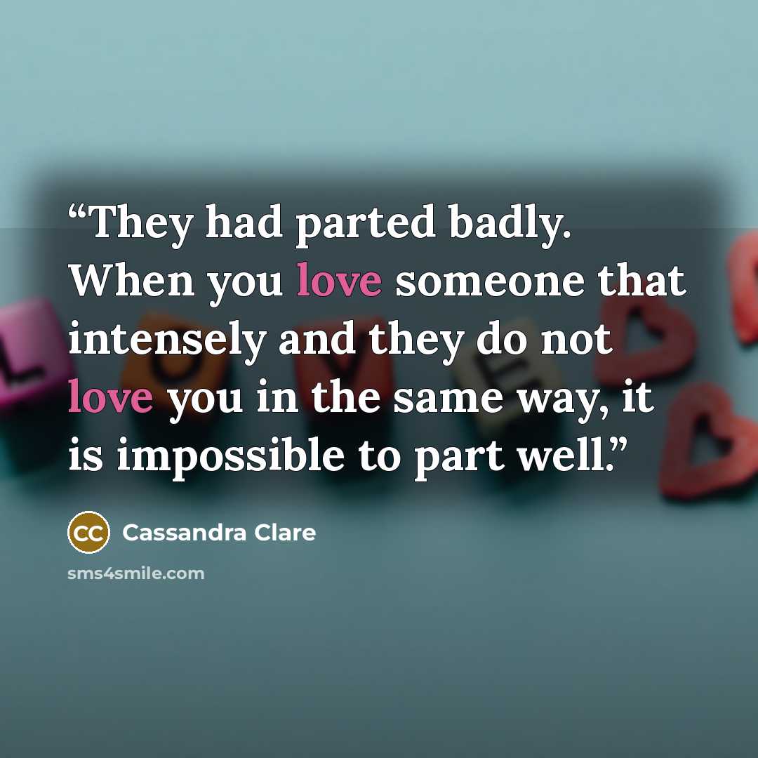 “They had parted badly. When you love someone that intensely and they do not love you in the same way, it is impossible to part well.” quote by Cassandra Clare