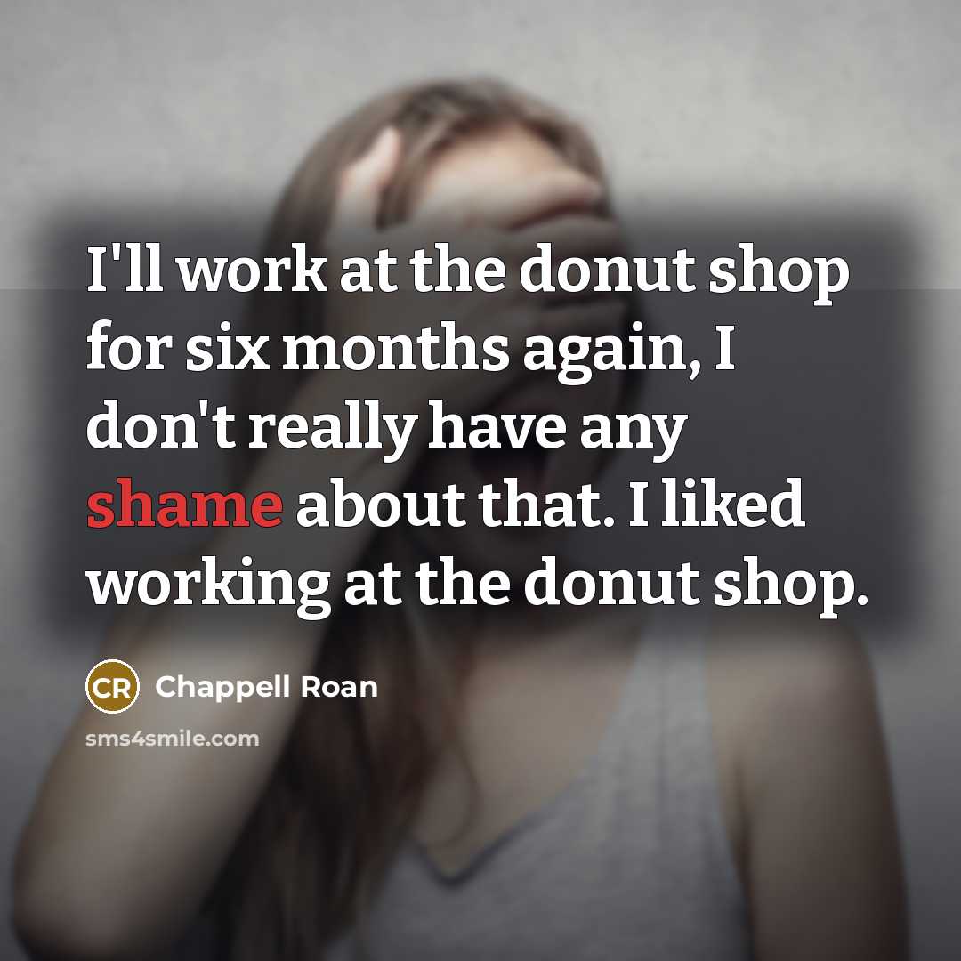 “I'll work at the donut shop for six months again, I don't really have any shame about that. I liked working at the donut shop.” quote by Chappell Roan