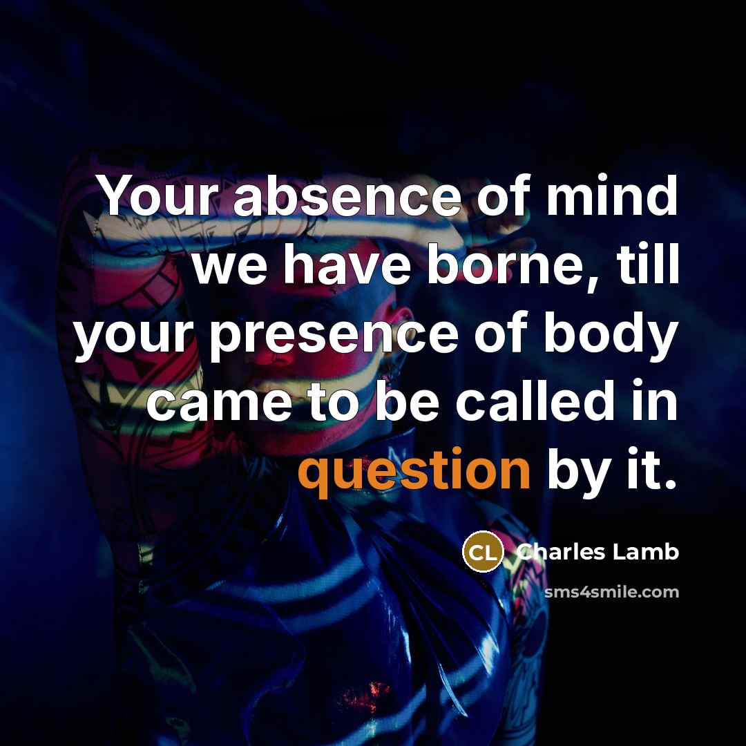 “Your absence of mind we have borne, till your presence of body came to be called in question by it.” quote by Charles Lamb