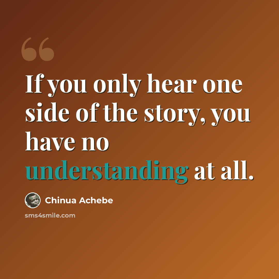 “If you only hear one side of the story, you have no understanding at all.” quote by Chinua Achebe