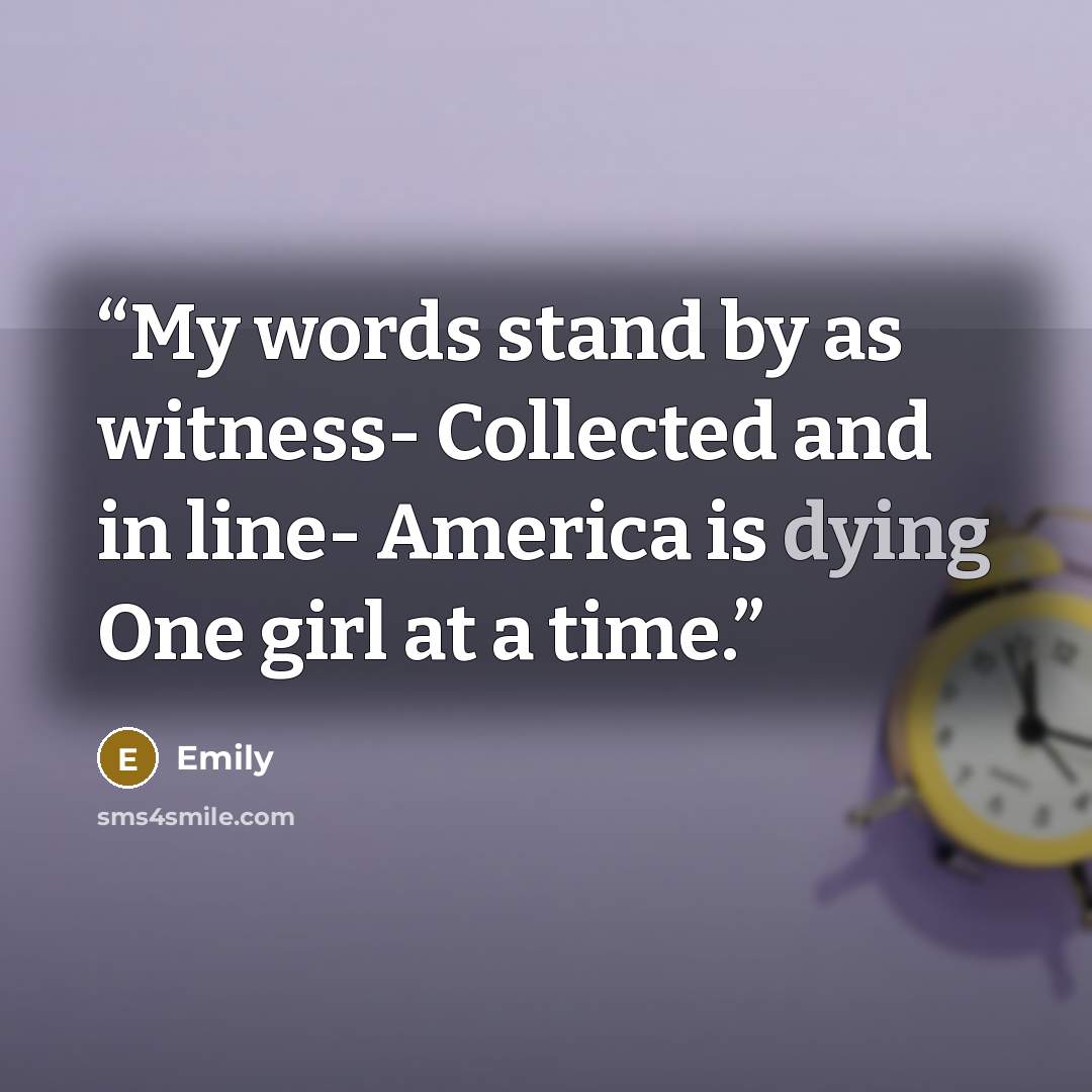 “My words stand by as witness- Collected and in line- America is dying One girl at a time.” quote by Emily