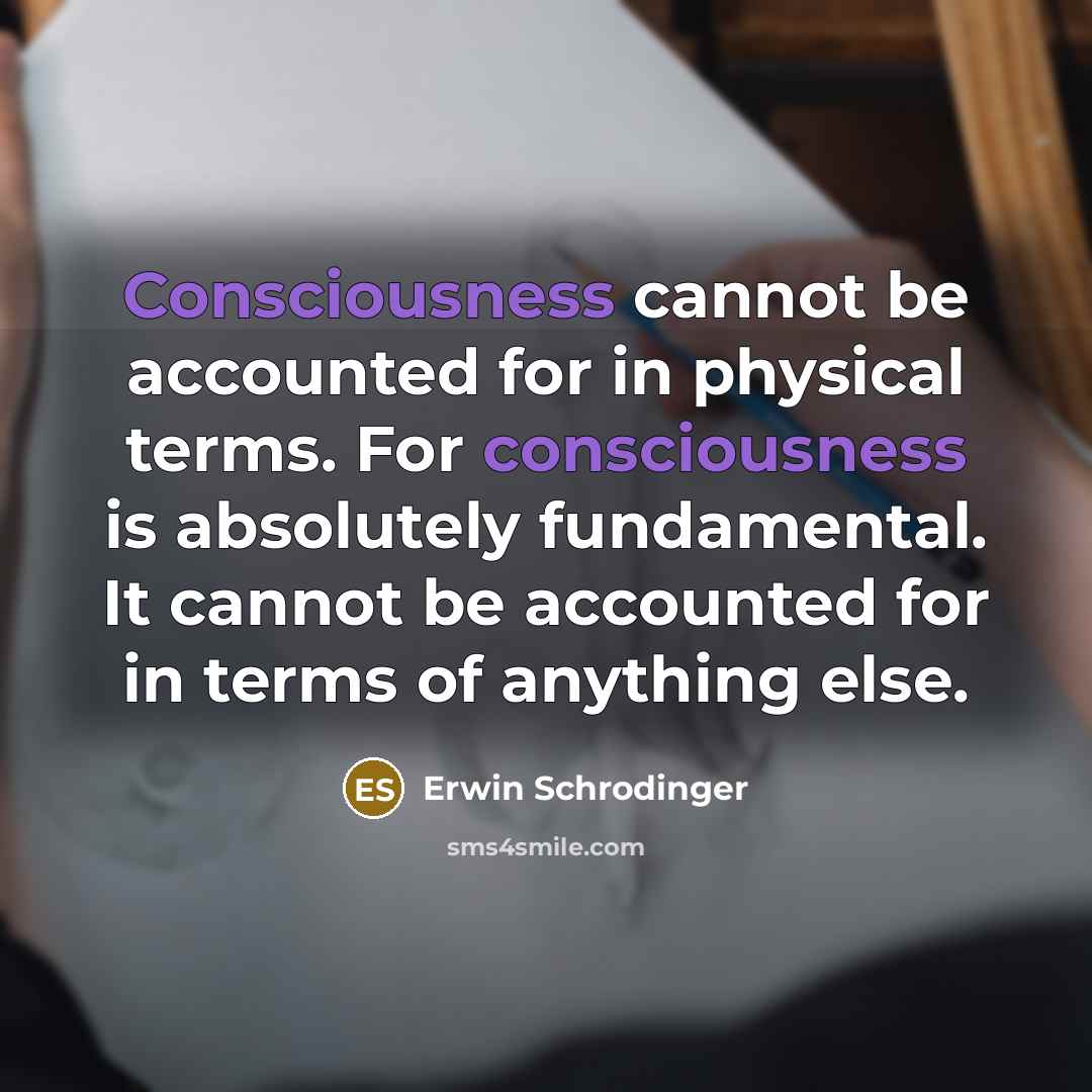 “Consciousness cannot be accounted for in physical terms. For consciousness is absolutely fundamental. It cannot be accounted for in terms of anything else.” quote by Erwin Schrodinger