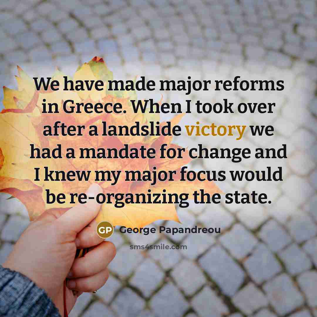“We have made major reforms in Greece. When I took over after a landslide victory we had a mandate for change and I knew my major focus would be re-organizing the state.” quote by George Papandreou