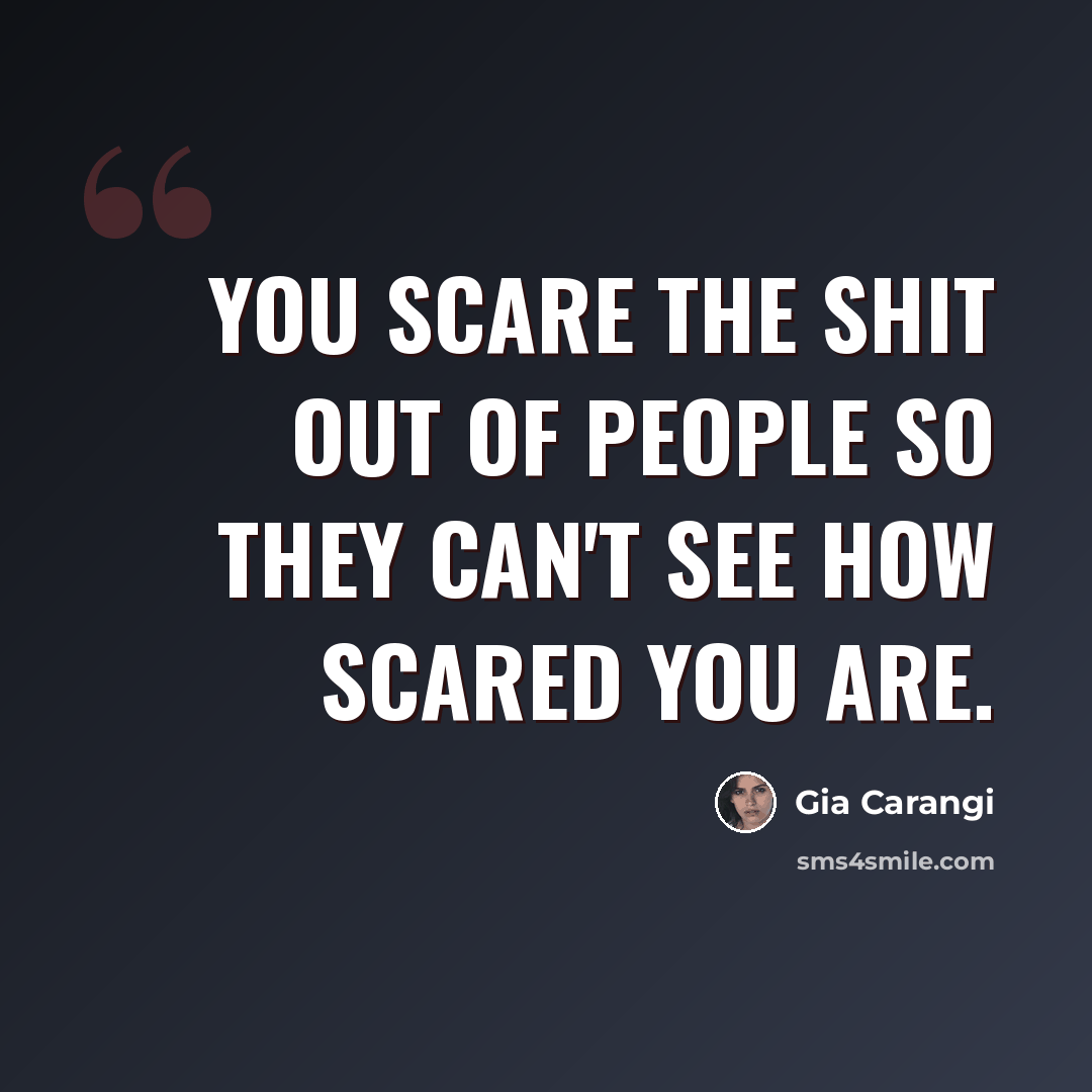 “You scare the shit out of people so they can't see how scared you are.” quote by Gia Carangi