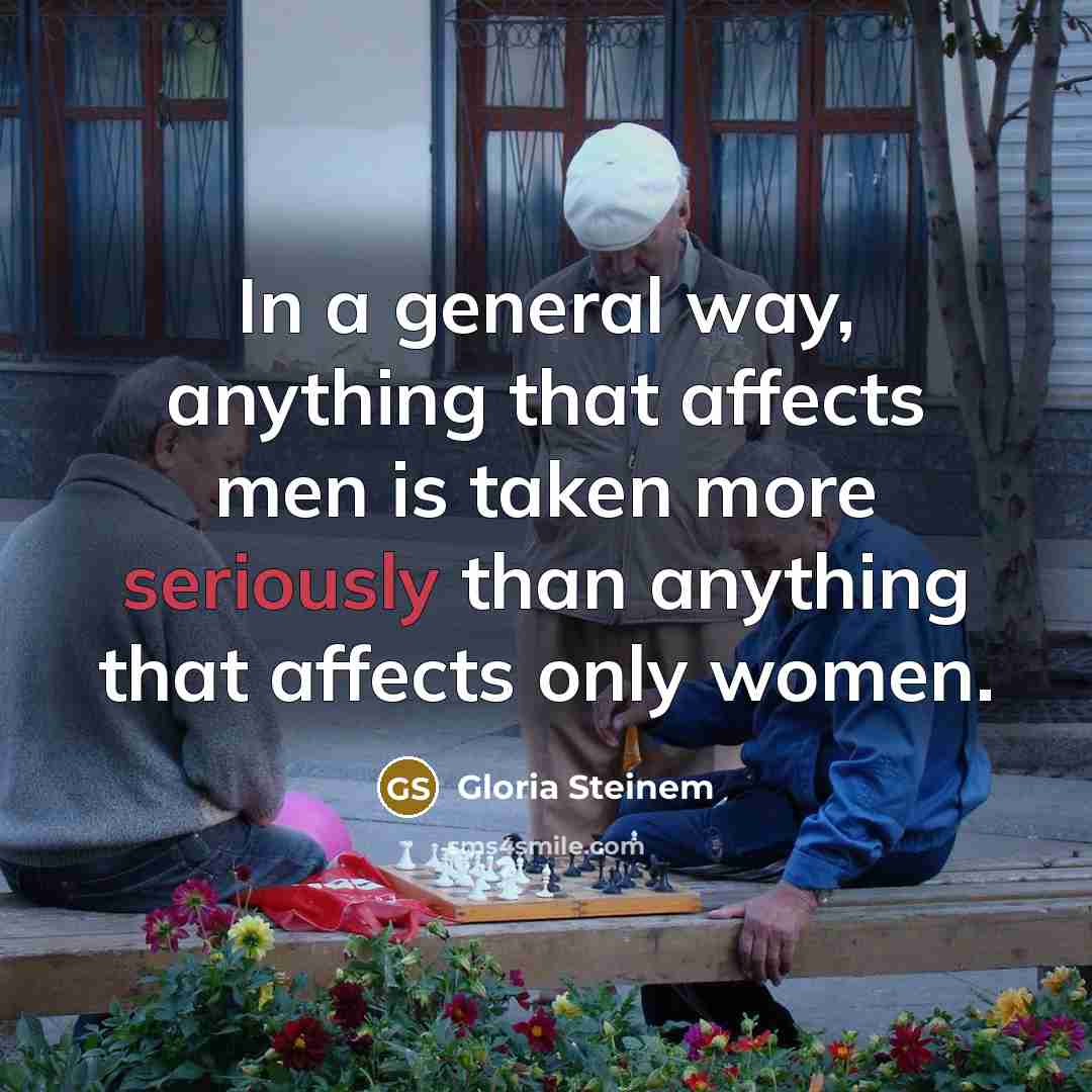 “In a general way, anything that affects men is taken more seriously than anything that affects only women.” quote by Gloria Steinem