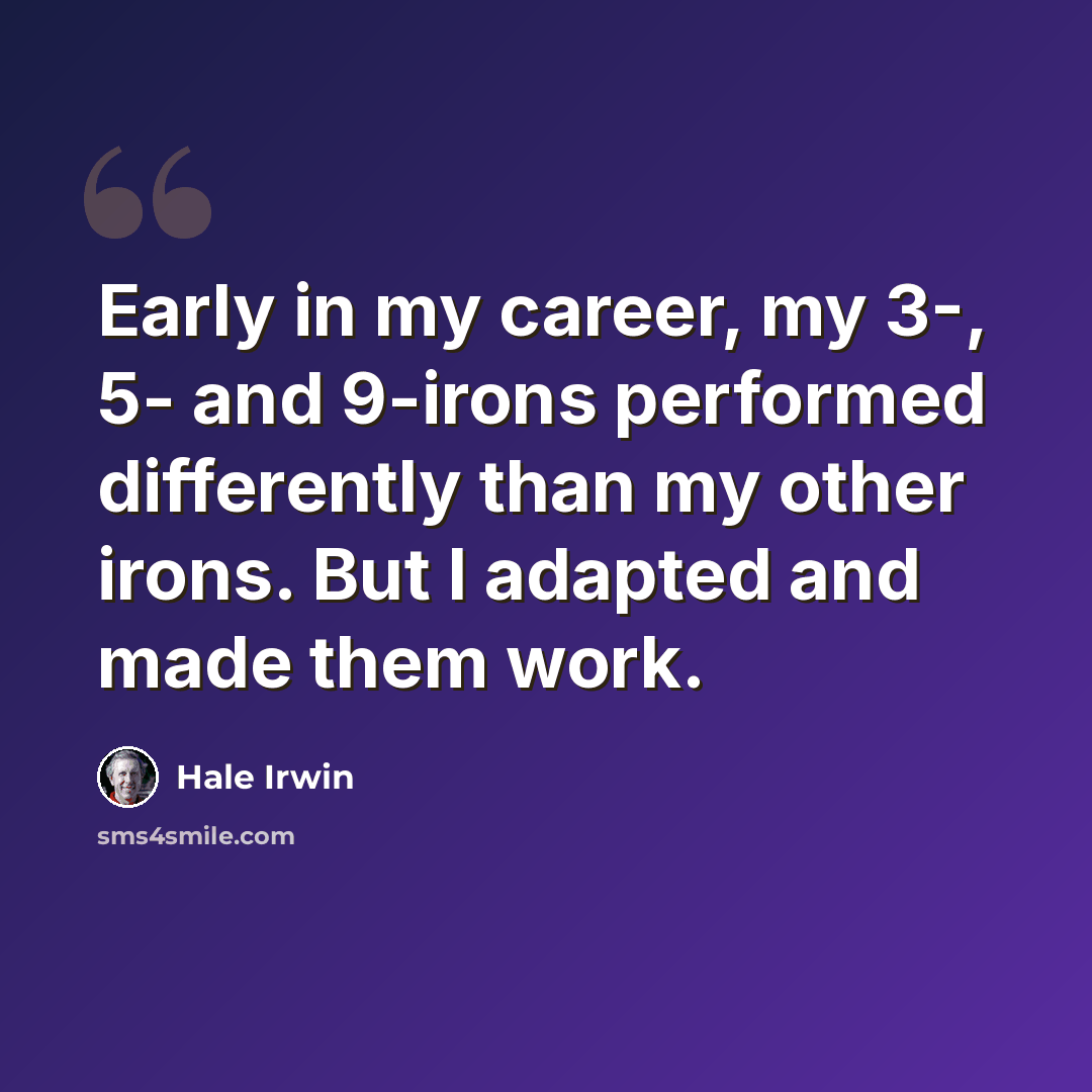 “Early in my career, my 3-, 5- and 9-irons performed differently than my other irons. But I adapted and made them work.” quote by Hale Irwin