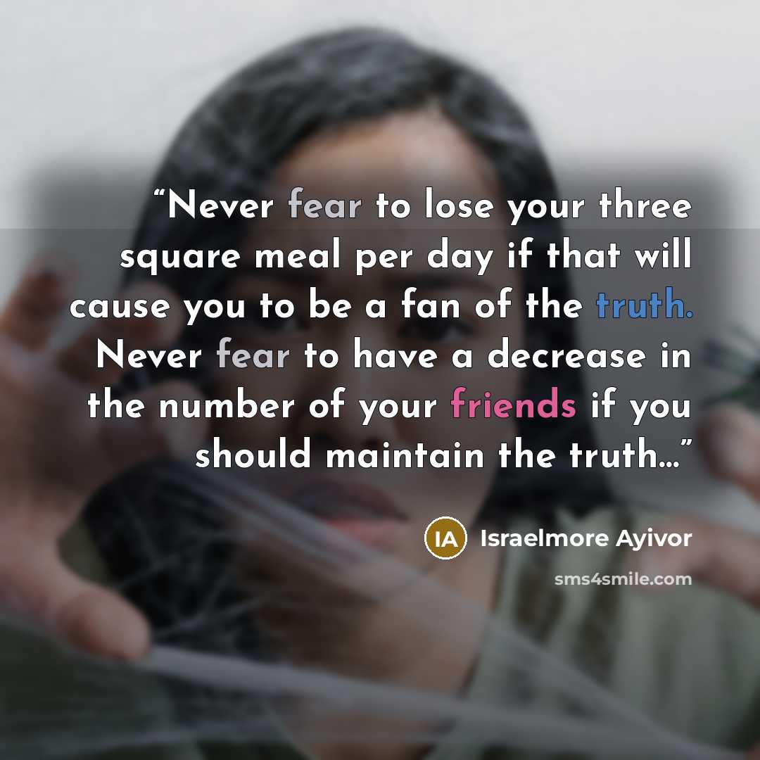 “Never fear to lose your three square meal per day if that will cause you to be a fan of the truth. Never fear to have a decrease in the number of your friends if you should maintain the truth…” quote by Israelmore Ayivor