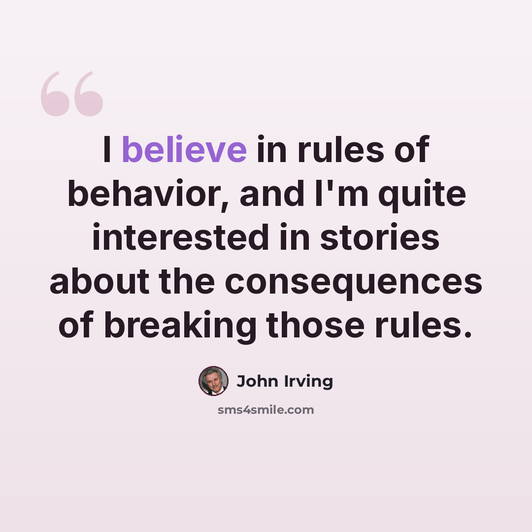 “I believe in rules of behavior, and I'm quite interested in stories about the consequences of breaking those rules.” quote by John Irving