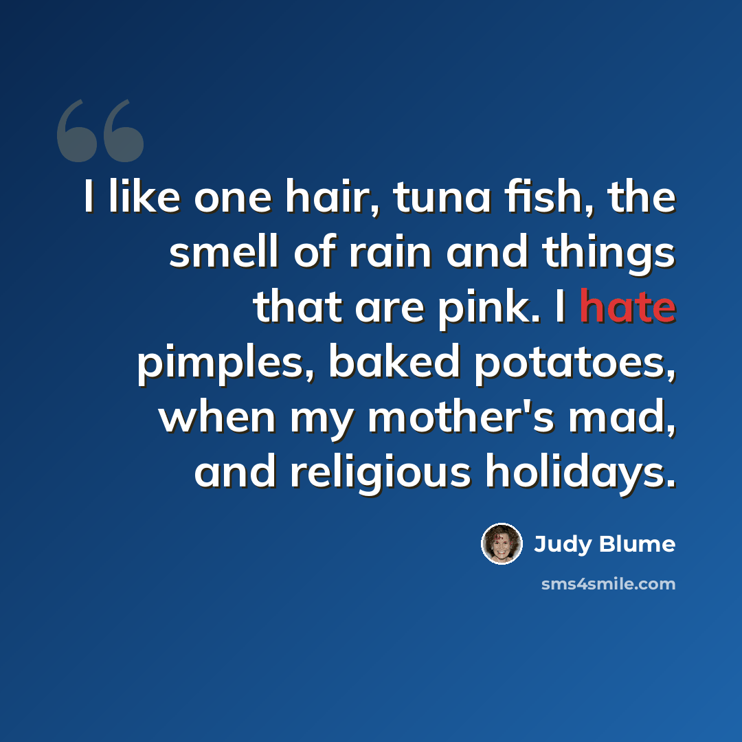 “I like one hair, tuna fish, the smell of rain and things that are pink. I hate pimples, baked potatoes, when my mother's mad, and religious holidays.” quote by Judy Blume