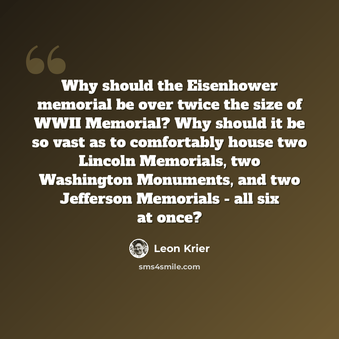 “Why should the Eisenhower memorial be over twice the size of WWII Memorial? Why should it be so vast as to comfortably house two Lincoln Memorials, two Washington Monuments, and two Jefferson Memorials - all six at once?” quote by Leon Krier