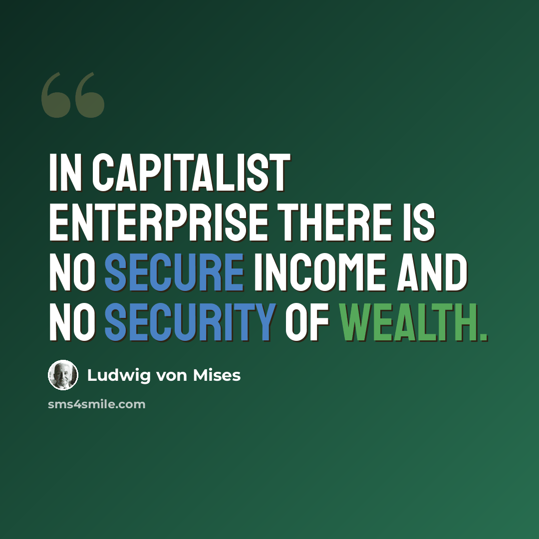 “In capitalist enterprise there is no secure income and no security of wealth.” quote by Ludwig von Mises