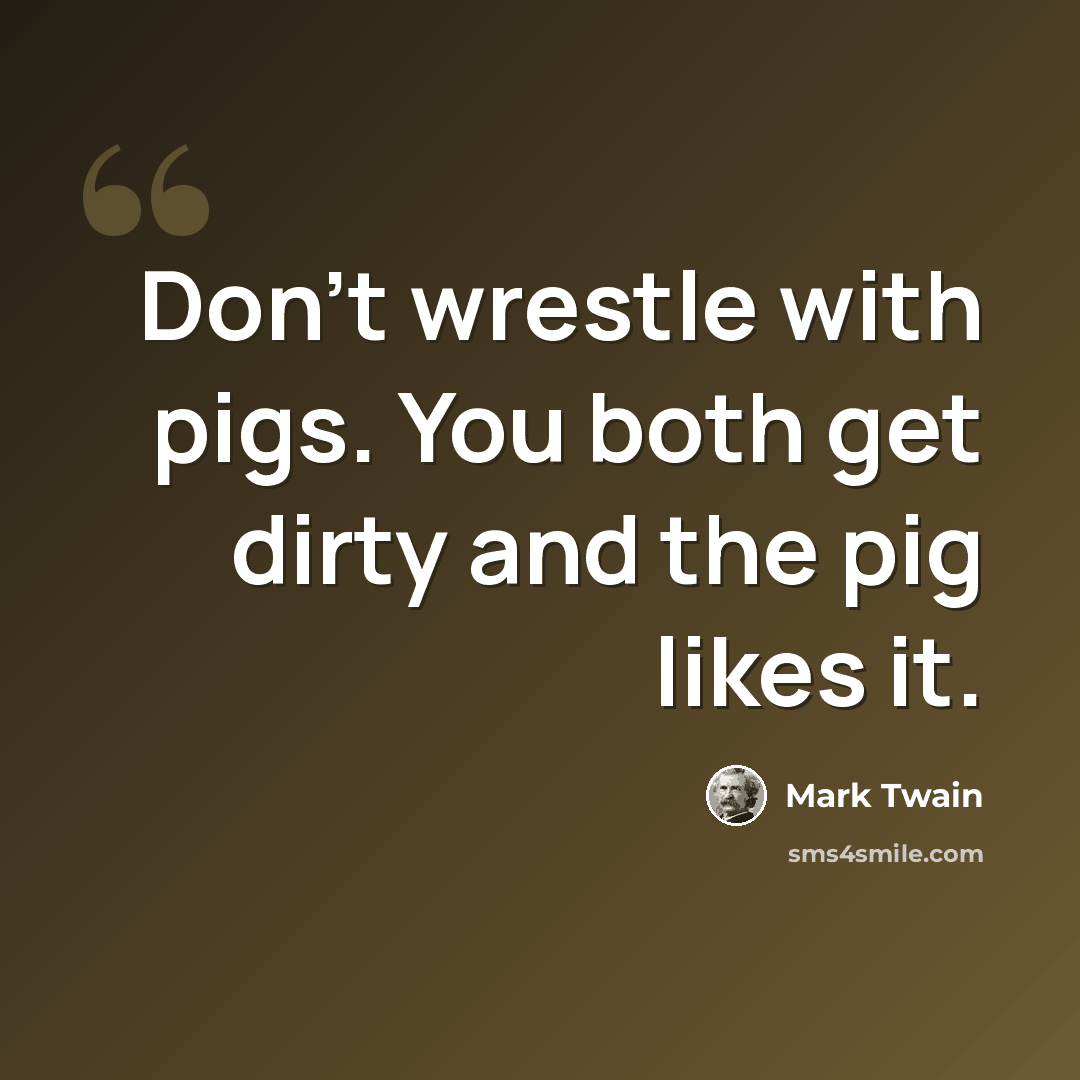 “Don't wrestle with pigs. You both get dirty and the pig likes it.” quote by Mark Twain