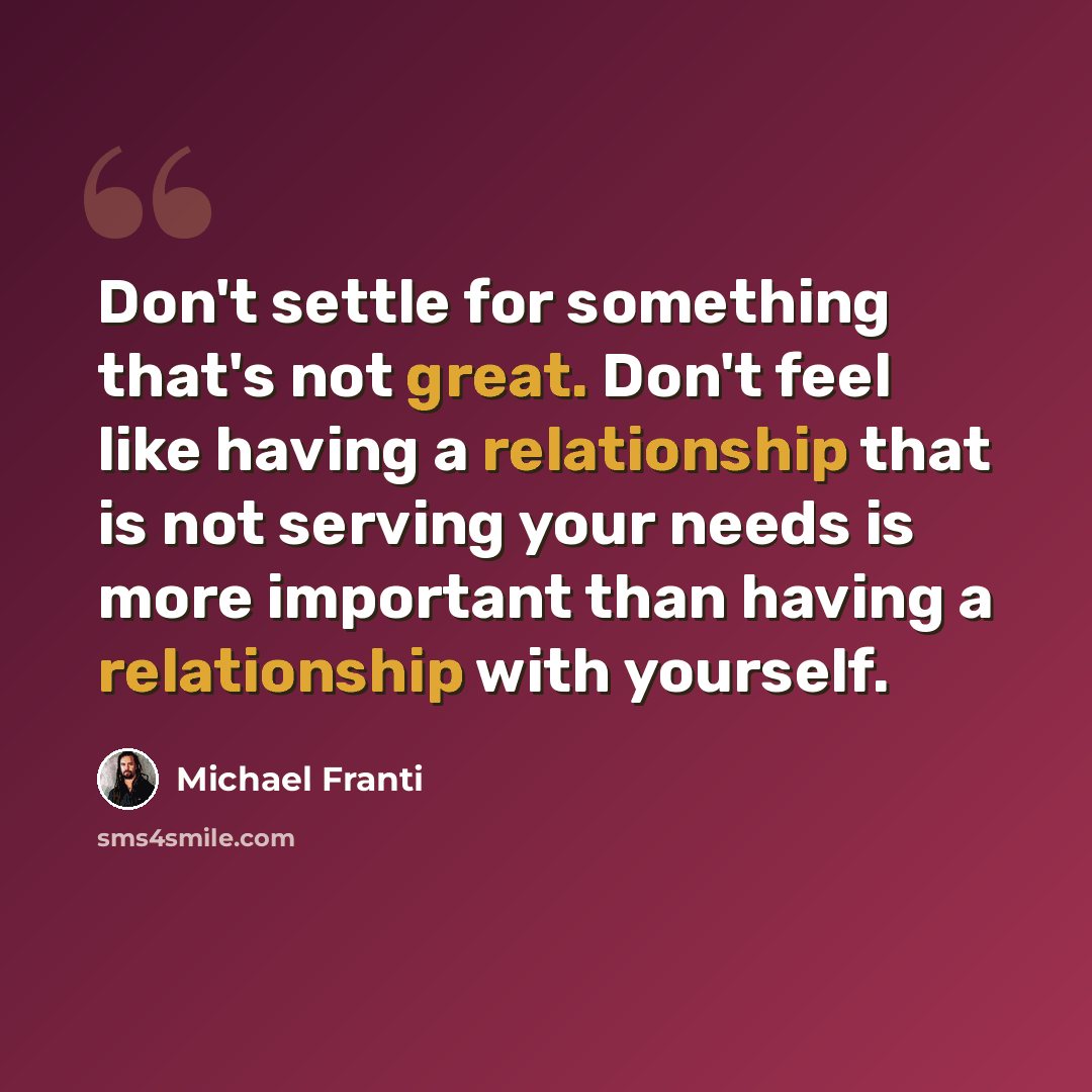 “Don't settle for something that's not great. Don't feel like having a relationship that is not serving your needs is more important than having a relationship with yourself.” quote by Michael Franti