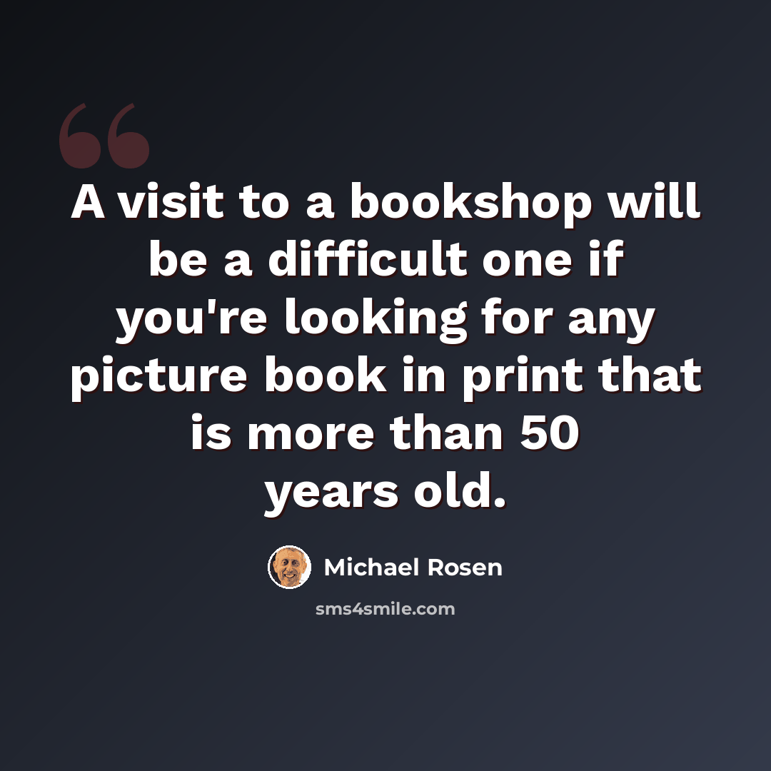 “A visit to a bookshop will be a difficult one if you're looking for any picture book in print that is more than 50 years old.” quote by Michael Rosen
