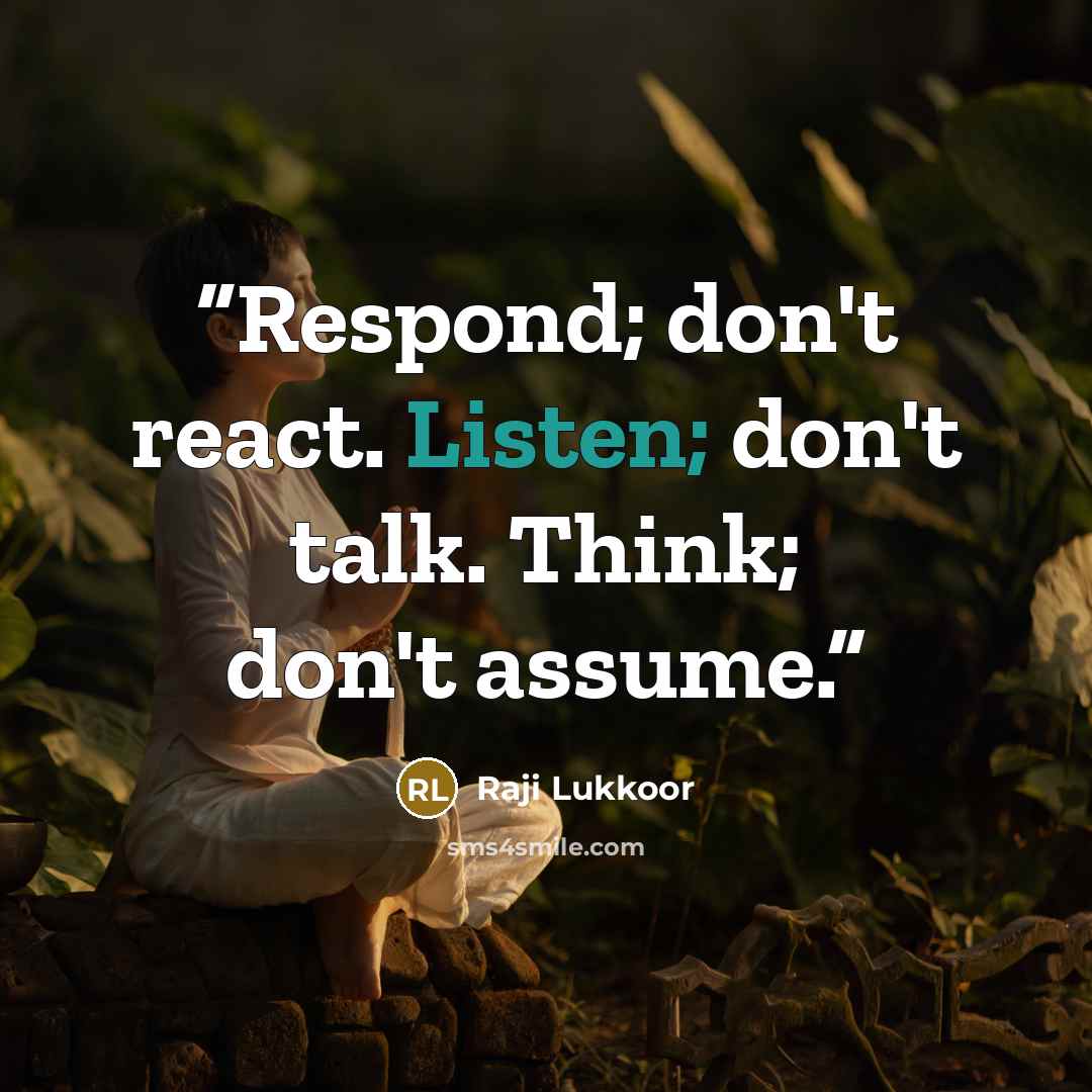 “Respond; don't react. Listen; don't talk. Think; don't assume.” quote by Raji Lukkoor