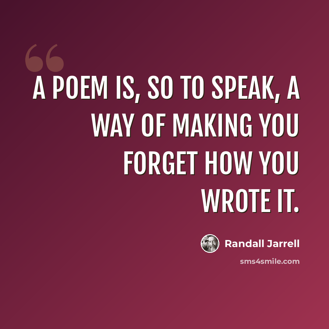 “A poem is, so to speak, a way of making you forget how you wrote it.” quote by Randall Jarrell