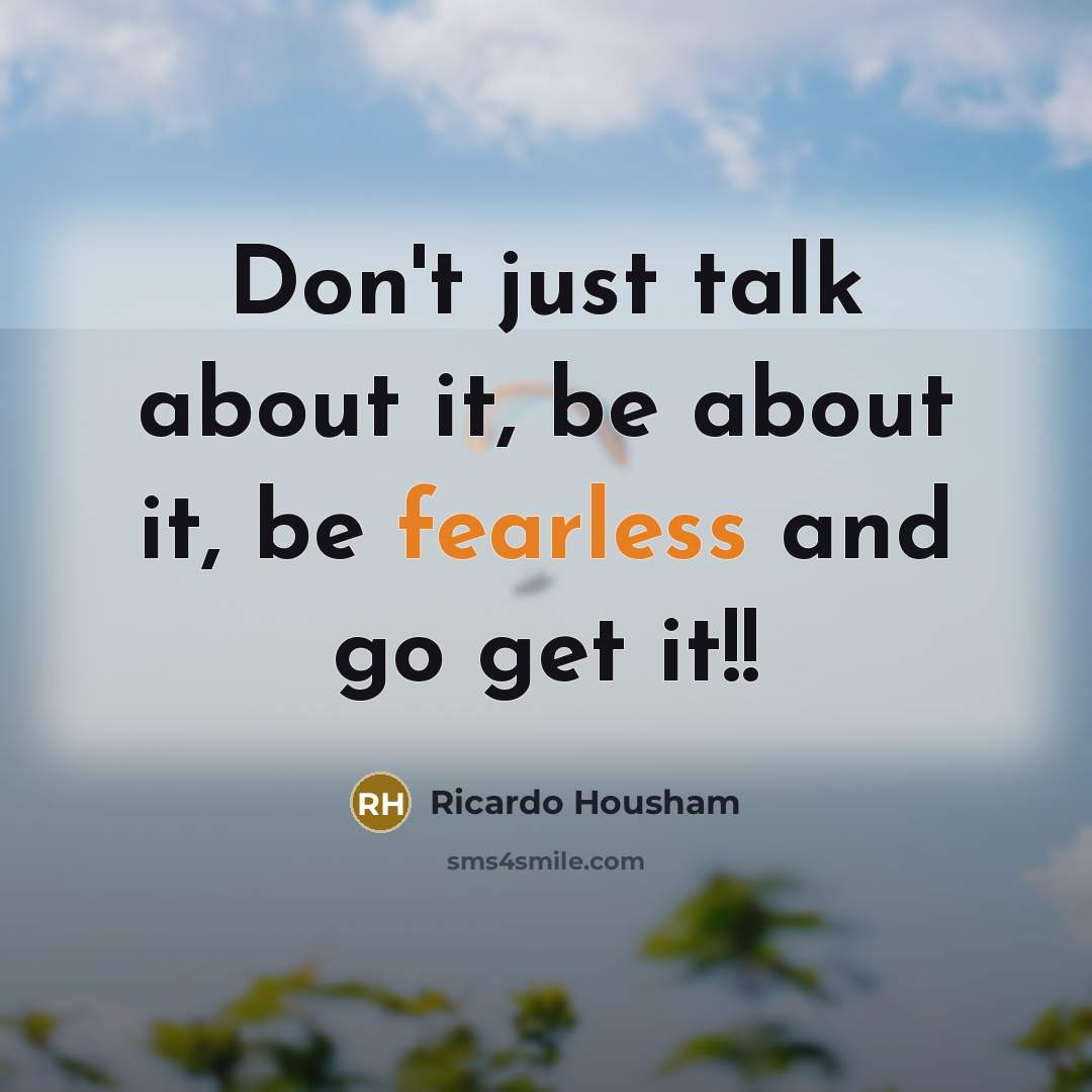 “Don't just talk about it, be about it, be fearless and go get it!!” quote by Ricardo Housham