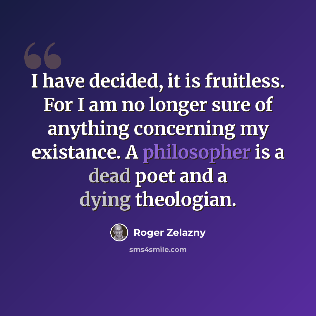 “I have decided, it is fruitless. For I am no longer sure of anything concerning my existance. A philosopher is a dead poet and a dying theologian.” quote by Roger Zelazny