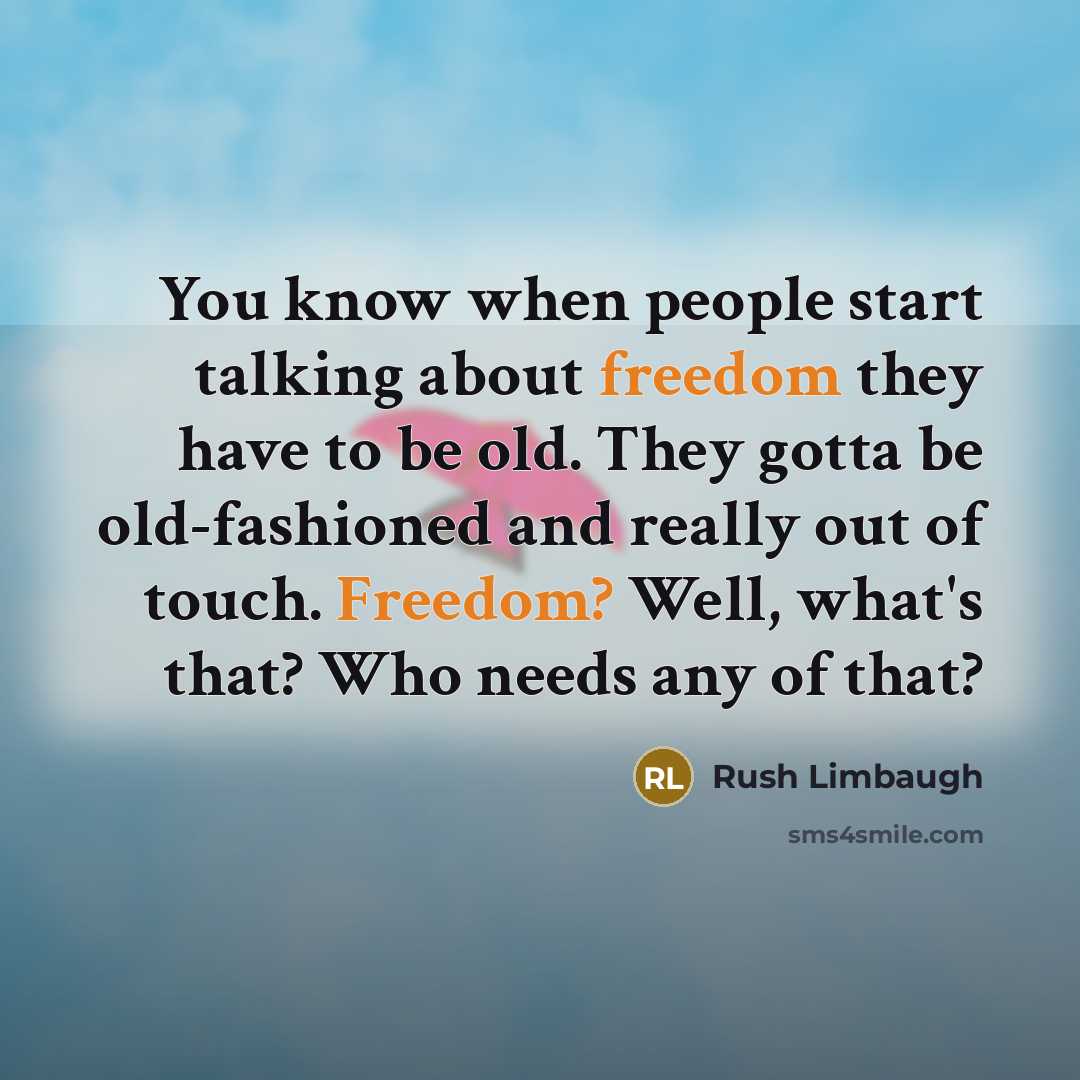 “You know when people start talking about freedom they have to be old. They gotta be old-fashioned and really out of touch. Freedom? Well, what's that? Who needs any of that?” quote by Rush Limbaugh