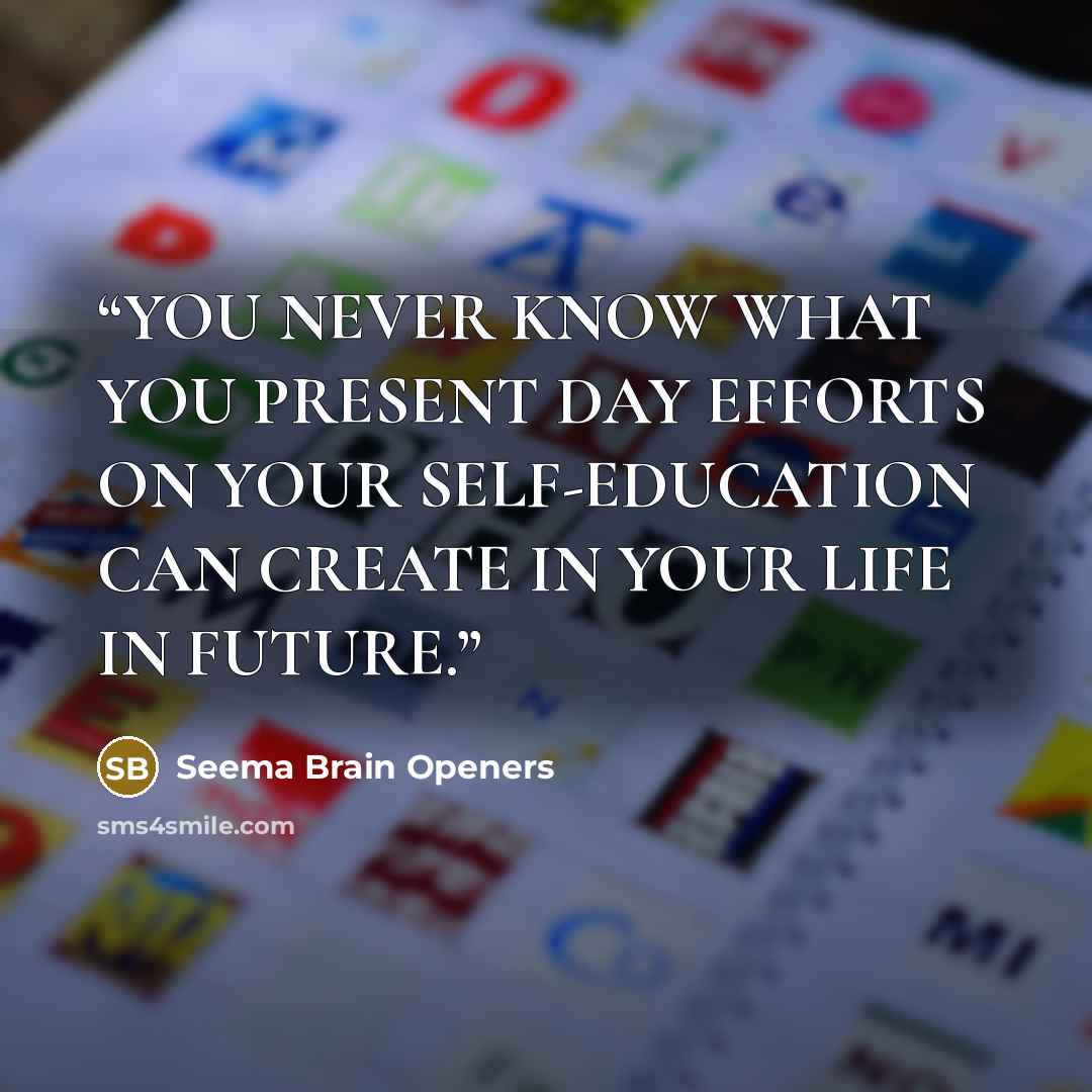 “YOU NEVER KNOW WHAT YOU PRESENT DAY EFFORTS ON YOUR SELF-EDUCATION CAN CREATE IN YOUR LIFE IN FUTURE.” quote by Seema Brain Openers