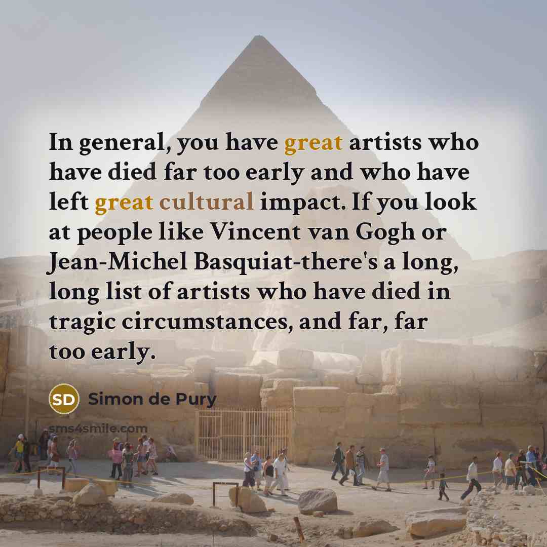“In general, you have great artists who have died far too early and who have left great cultural impact. If you look at people like Vincent van Gogh or Jean-Michel Basquiat-there's a long, long list of artists who have died in tragic circumstances, and far, far too early.” quote by Simon de Pury